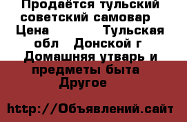 Продаётся тульский советский самовар › Цена ­ 2 000 - Тульская обл., Донской г. Домашняя утварь и предметы быта » Другое   